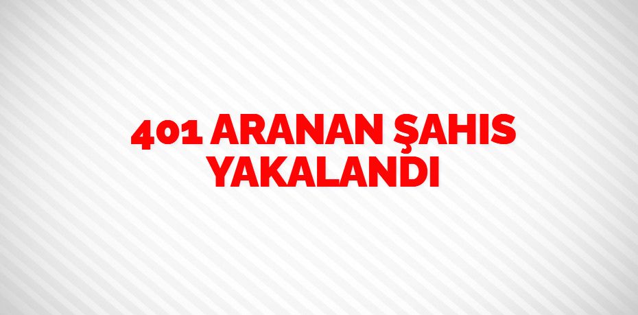 401 ARANAN ŞAHIS YAKALANDI