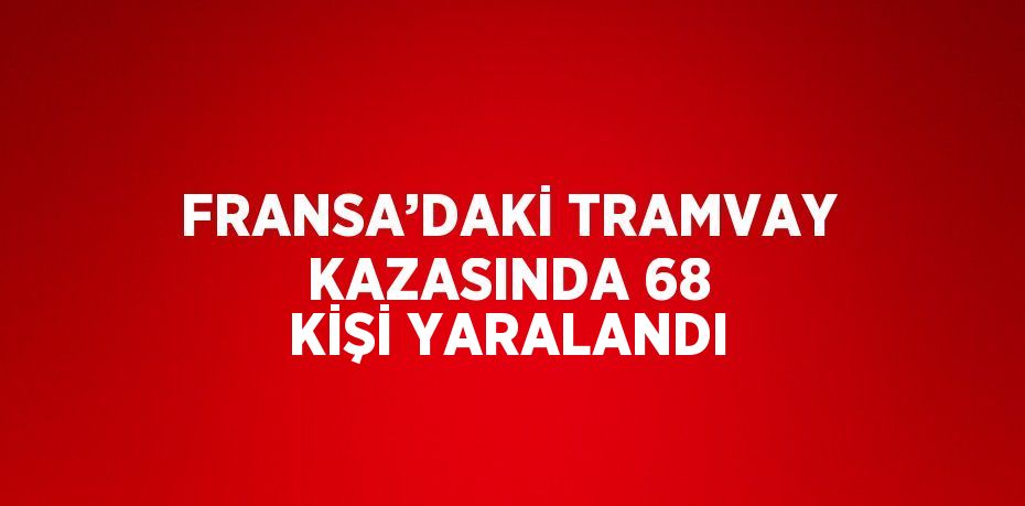 FRANSA’DAKİ TRAMVAY KAZASINDA 68 KİŞİ YARALANDI