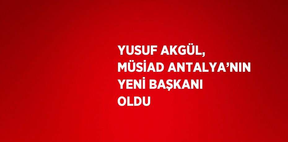 YUSUF AKGÜL, MÜSİAD ANTALYA’NIN YENİ BAŞKANI OLDU