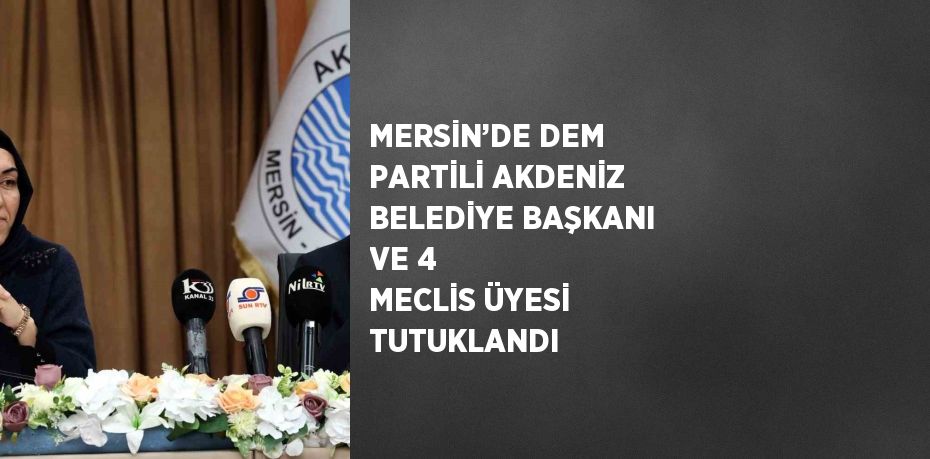 MERSİN’DE DEM PARTİLİ AKDENİZ BELEDİYE BAŞKANI VE 4 MECLİS ÜYESİ TUTUKLANDI