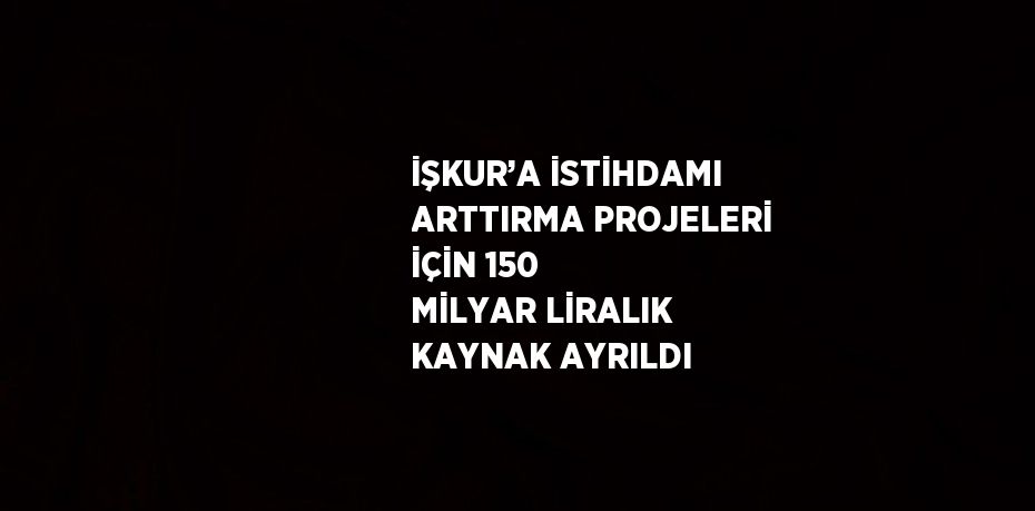 İŞKUR’A İSTİHDAMI ARTTIRMA PROJELERİ İÇİN 150 MİLYAR LİRALIK KAYNAK AYRILDI