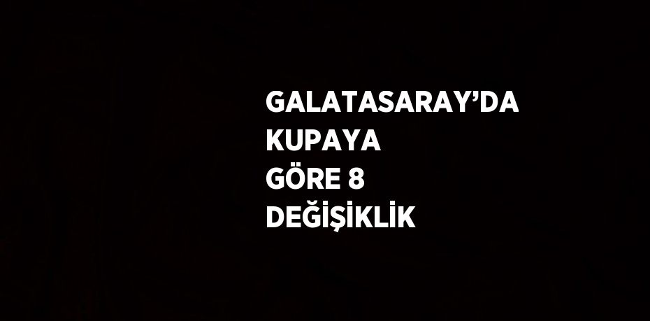 GALATASARAY’DA KUPAYA GÖRE 8 DEĞİŞİKLİK