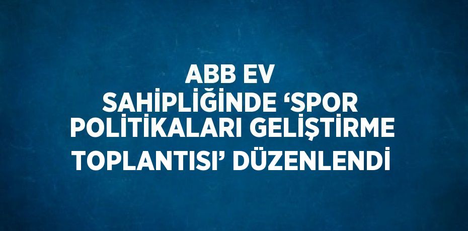 ABB EV SAHİPLİĞİNDE ‘SPOR POLİTİKALARI GELİŞTİRME TOPLANTISI’ DÜZENLENDİ