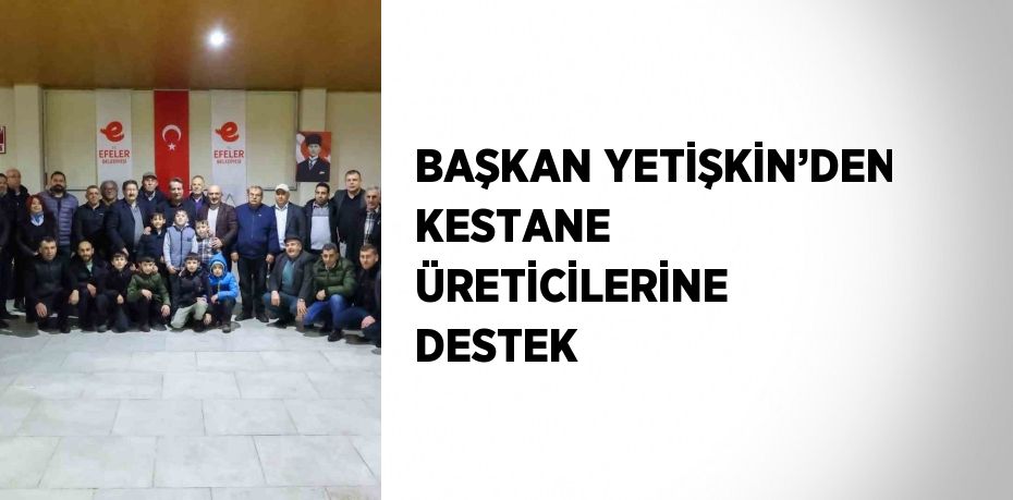 BAŞKAN YETİŞKİN’DEN KESTANE ÜRETİCİLERİNE DESTEK