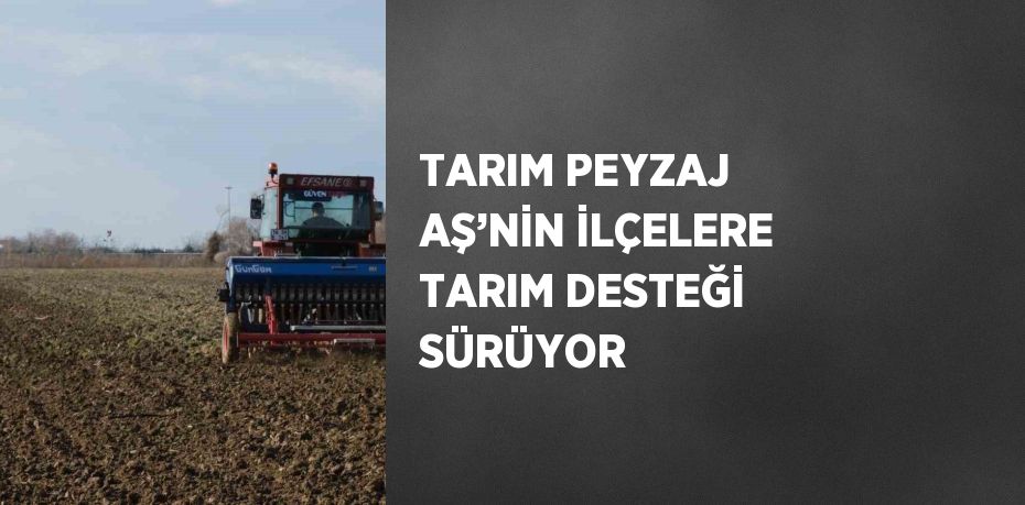 TARIM PEYZAJ AŞ’NİN İLÇELERE TARIM DESTEĞİ SÜRÜYOR