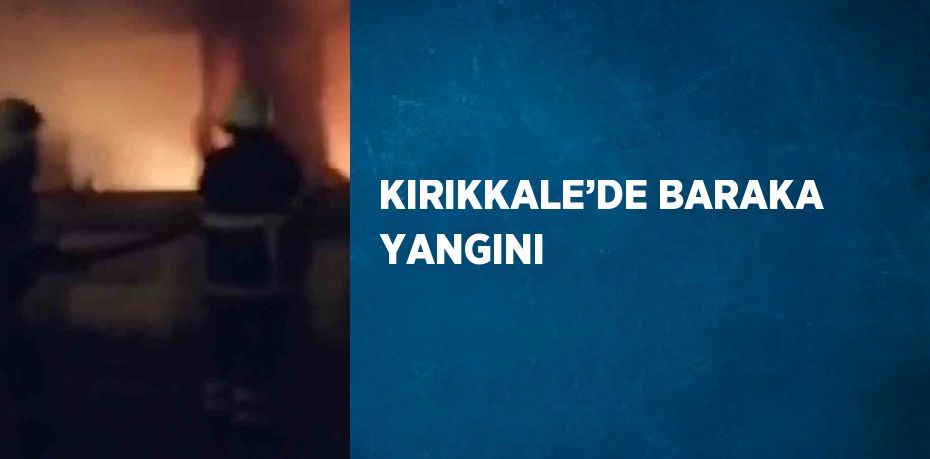 KIRIKKALE’DE BARAKA YANGINI