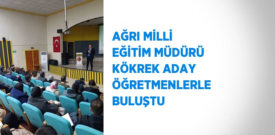 AĞRI MİLLİ EĞİTİM MÜDÜRÜ KÖKREK ADAY ÖĞRETMENLERLE BULUŞTU