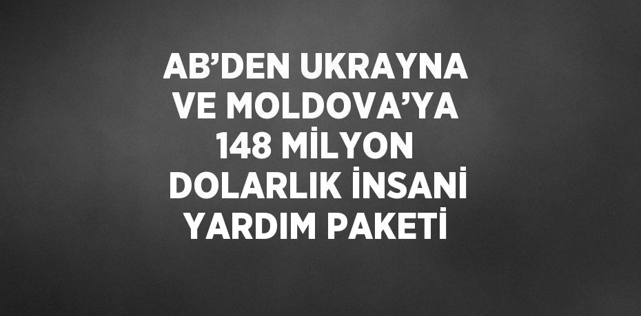 AB’DEN UKRAYNA VE MOLDOVA’YA 148 MİLYON DOLARLIK İNSANİ YARDIM PAKETİ