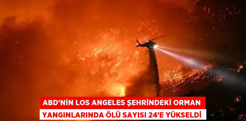 ABD’NİN LOS ANGELES ŞEHRİNDEKİ ORMAN YANGINLARINDA ÖLÜ SAYISI 24’E YÜKSELDİ