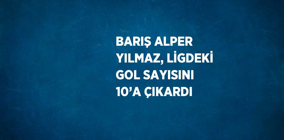 BARIŞ ALPER YILMAZ, LİGDEKİ GOL SAYISINI 10’A ÇIKARDI