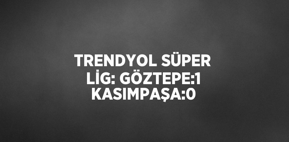 TRENDYOL SÜPER LİG: GÖZTEPE:1 KASIMPAŞA:0