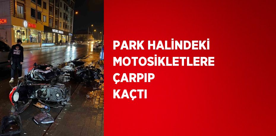 PARK HALİNDEKİ MOTOSİKLETLERE ÇARPIP KAÇTI