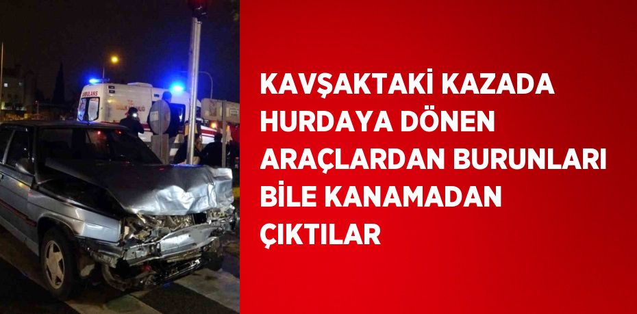 KAVŞAKTAKİ KAZADA HURDAYA DÖNEN ARAÇLARDAN BURUNLARI BİLE KANAMADAN ÇIKTILAR