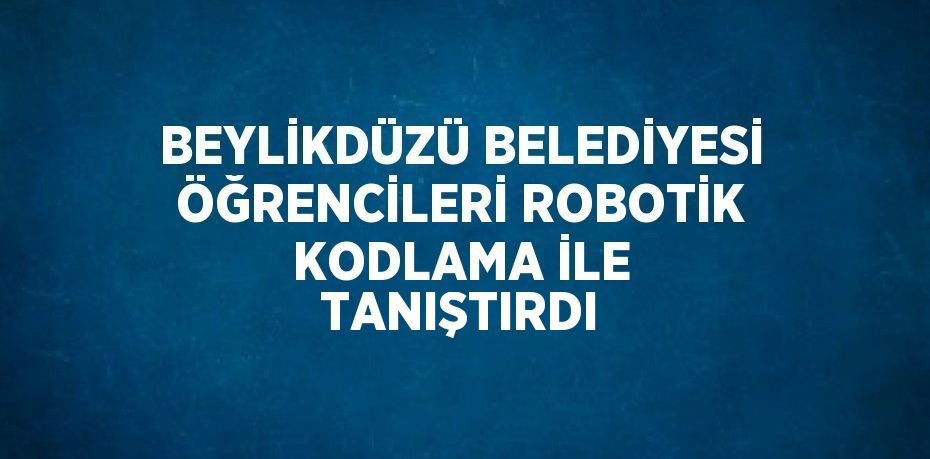 BEYLİKDÜZÜ BELEDİYESİ ÖĞRENCİLERİ ROBOTİK KODLAMA İLE TANIŞTIRDI