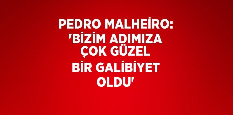 PEDRO MALHEİRO: 'BİZİM ADIMIZA ÇOK GÜZEL BİR GALİBİYET OLDU'