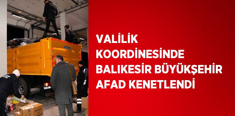 VALİLİK KOORDİNESİNDE BALIKESİR BÜYÜKŞEHİR AFAD KENETLENDİ