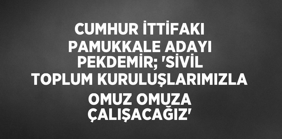 CUMHUR İTTİFAKI PAMUKKALE ADAYI PEKDEMİR; 'SİVİL TOPLUM KURULUŞLARIMIZLA OMUZ OMUZA ÇALIŞACAĞIZ'