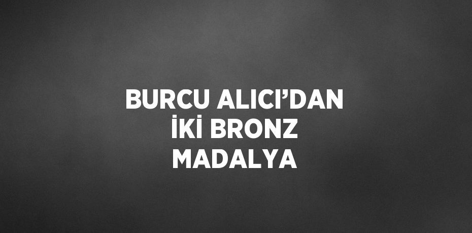 BURCU ALICI’DAN İKİ BRONZ MADALYA