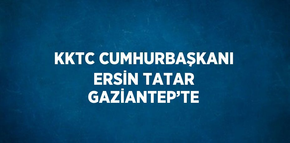 KKTC CUMHURBAŞKANI ERSİN TATAR GAZİANTEP’TE