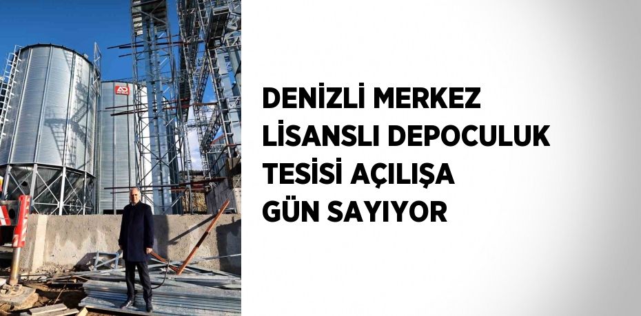 DENİZLİ MERKEZ LİSANSLI DEPOCULUK TESİSİ AÇILIŞA GÜN SAYIYOR