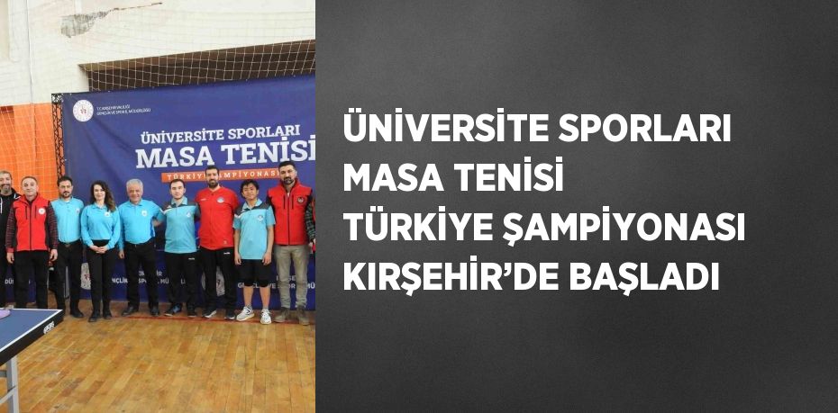 ÜNİVERSİTE SPORLARI MASA TENİSİ TÜRKİYE ŞAMPİYONASI KIRŞEHİR’DE BAŞLADI