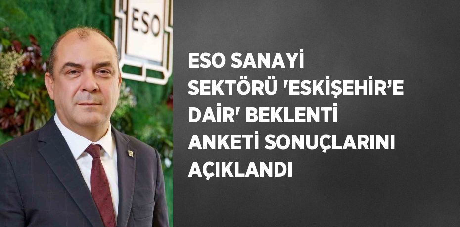 ESO SANAYİ SEKTÖRÜ 'ESKİŞEHİR’E DAİR' BEKLENTİ ANKETİ SONUÇLARINI AÇIKLANDI