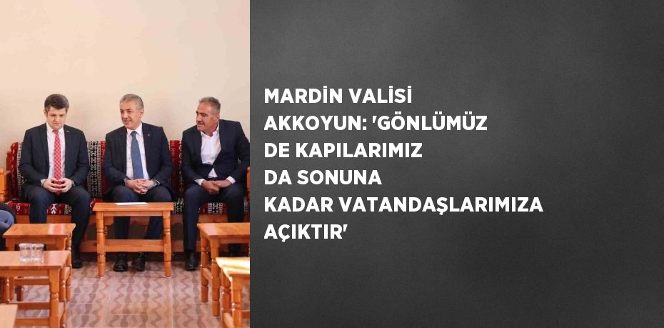 MARDİN VALİSİ AKKOYUN: 'GÖNLÜMÜZ DE KAPILARIMIZ DA SONUNA KADAR VATANDAŞLARIMIZA AÇIKTIR'