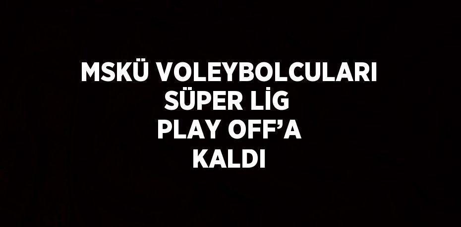 MSKÜ VOLEYBOLCULARI SÜPER LİG PLAY OFF’A KALDI