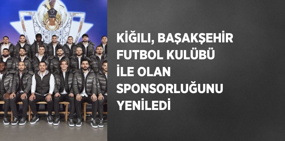 KİĞILI, BAŞAKŞEHİR FUTBOL KULÜBÜ İLE OLAN SPONSORLUĞUNU YENİLEDİ