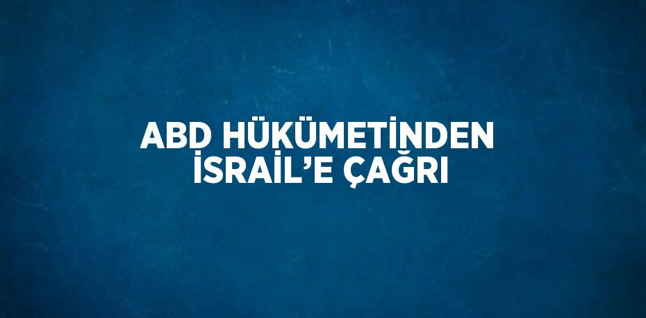 ABD HÜKÜMETİNDEN İSRAİL’E ÇAĞRI