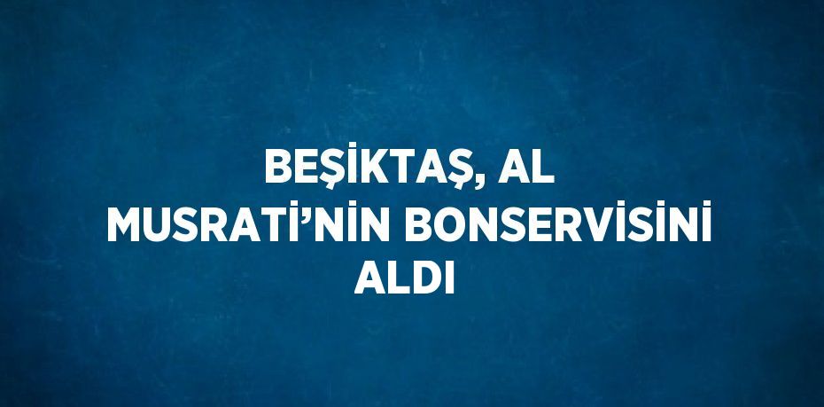 BEŞİKTAŞ, AL MUSRATİ’NİN BONSERVİSİNİ ALDI