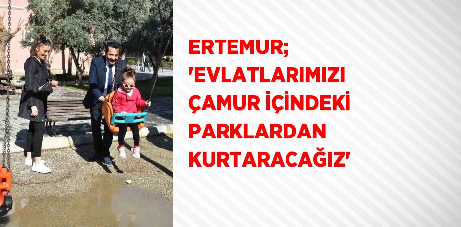 ERTEMUR; 'EVLATLARIMIZI ÇAMUR İÇİNDEKİ PARKLARDAN KURTARACAĞIZ'