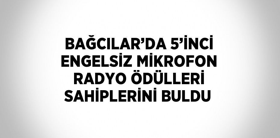 BAĞCILAR’DA 5’İNCİ ENGELSİZ MİKROFON RADYO ÖDÜLLERİ SAHİPLERİNİ BULDU