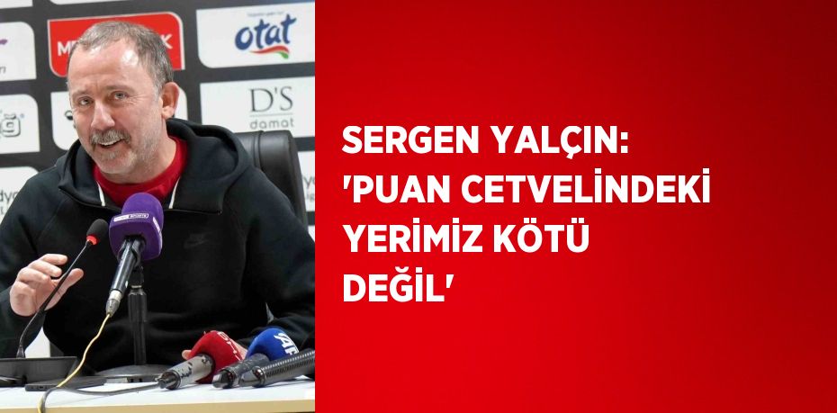 SERGEN YALÇIN: 'PUAN CETVELİNDEKİ YERİMİZ KÖTÜ DEĞİL'