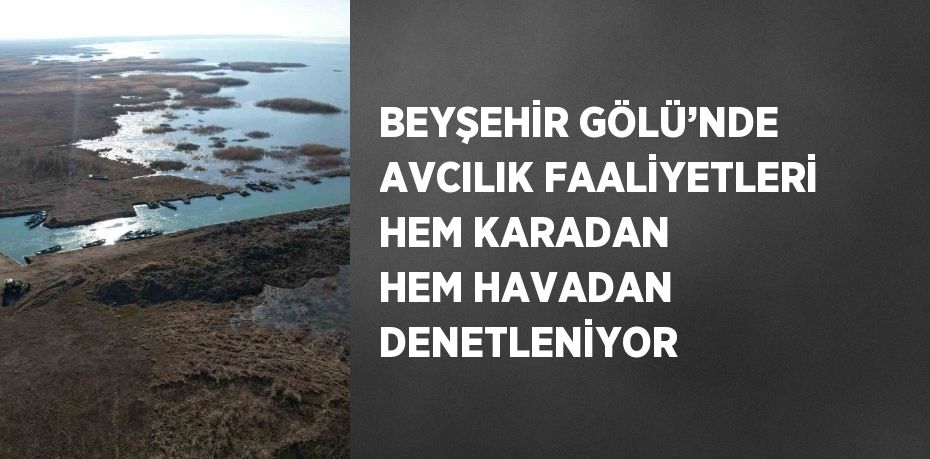 BEYŞEHİR GÖLÜ’NDE AVCILIK FAALİYETLERİ HEM KARADAN HEM HAVADAN DENETLENİYOR