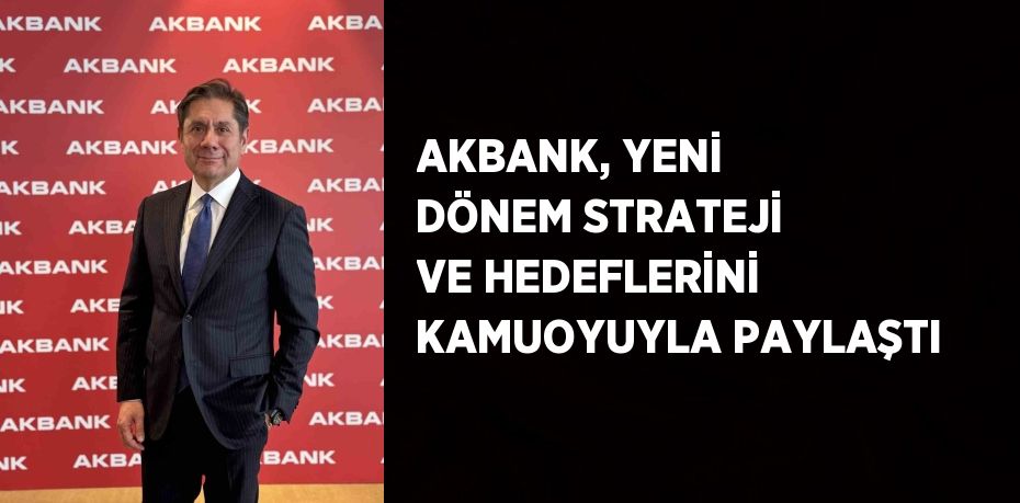 AKBANK, YENİ DÖNEM STRATEJİ VE HEDEFLERİNİ KAMUOYUYLA PAYLAŞTI