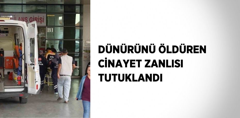 DÜNÜRÜNÜ ÖLDÜREN CİNAYET ZANLISI TUTUKLANDI