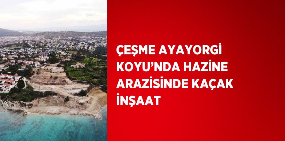 ÇEŞME AYAYORGİ KOYU’NDA HAZİNE ARAZİSİNDE KAÇAK İNŞAAT