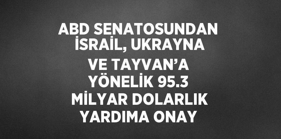 ABD SENATOSUNDAN İSRAİL, UKRAYNA VE TAYVAN’A YÖNELİK 95.3 MİLYAR DOLARLIK YARDIMA ONAY