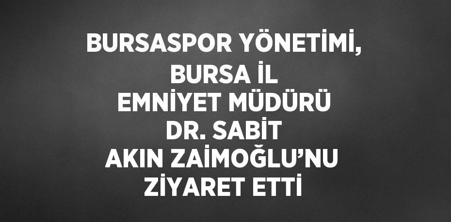 BURSASPOR YÖNETİMİ, BURSA İL EMNİYET MÜDÜRÜ DR. SABİT AKIN ZAİMOĞLU’NU ZİYARET ETTİ