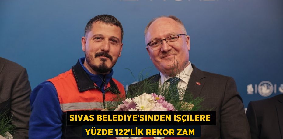 SİVAS BELEDİYE’SİNDEN İŞÇİLERE YÜZDE 122’LİK REKOR ZAM