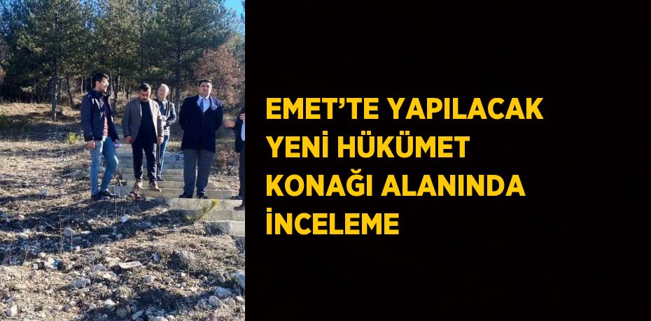 EMET’TE YAPILACAK YENİ HÜKÜMET KONAĞI ALANINDA İNCELEME