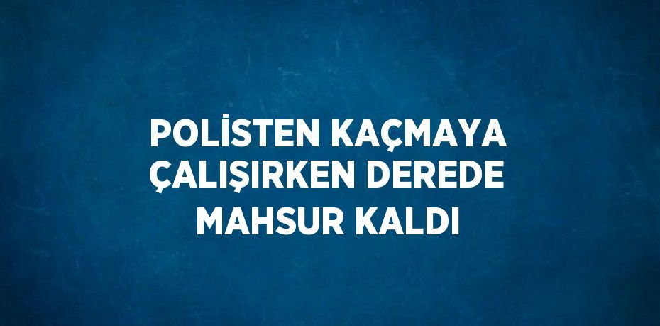 POLİSTEN KAÇMAYA ÇALIŞIRKEN DEREDE MAHSUR KALDI