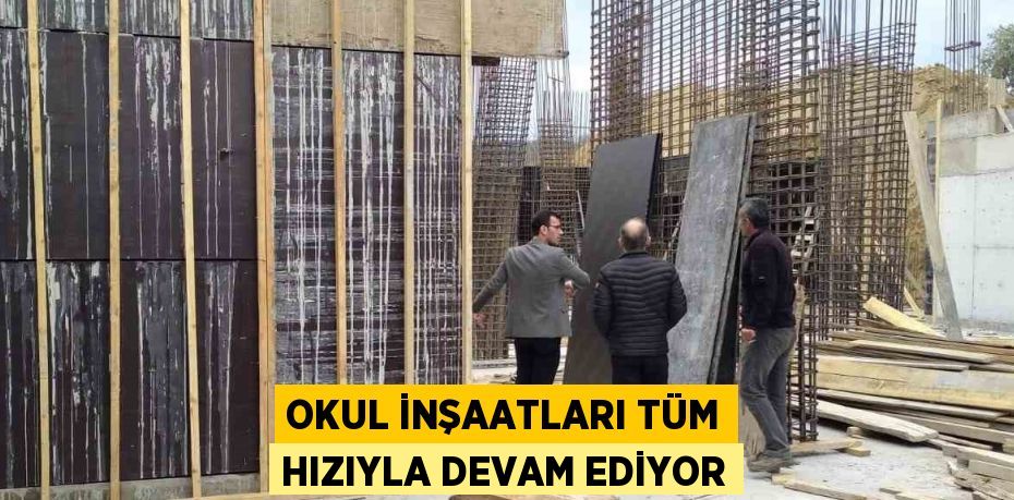 OKUL İNŞAATLARI TÜM HIZIYLA DEVAM EDİYOR