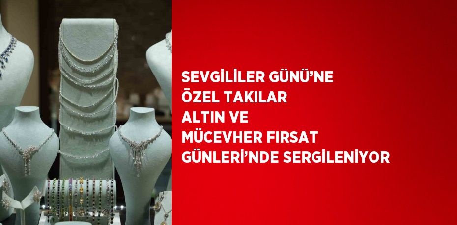 SEVGİLİLER GÜNÜ’NE ÖZEL TAKILAR ALTIN VE MÜCEVHER FIRSAT GÜNLERİ’NDE SERGİLENİYOR