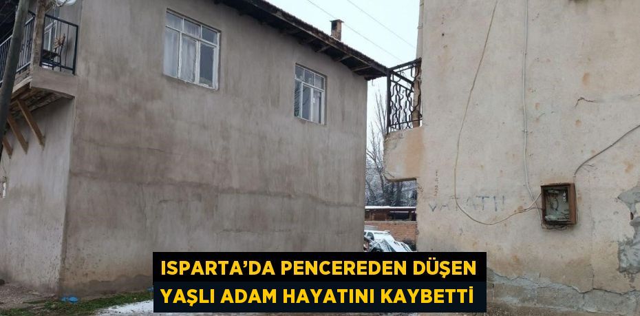 ISPARTA’DA PENCEREDEN DÜŞEN YAŞLI ADAM HAYATINI KAYBETTİ