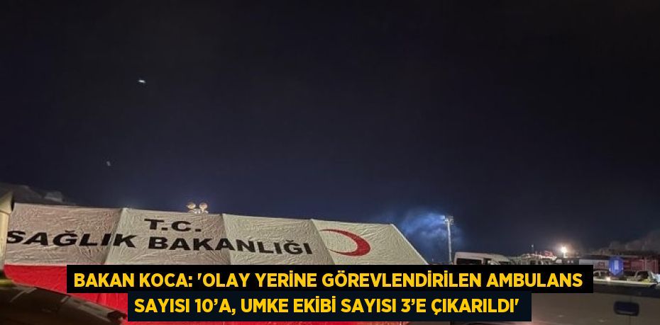 BAKAN KOCA: 'OLAY YERİNE GÖREVLENDİRİLEN AMBULANS SAYISI 10’A, UMKE EKİBİ SAYISI 3’E ÇIKARILDI'