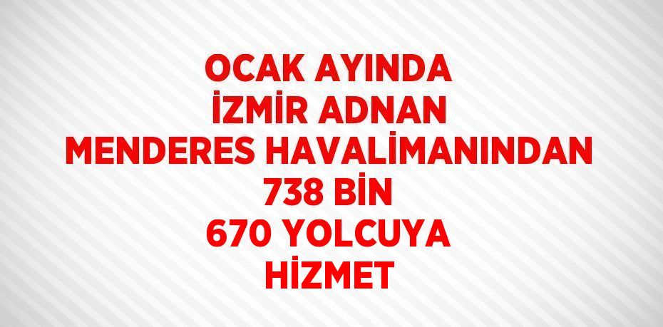 OCAK AYINDA İZMİR ADNAN MENDERES HAVALİMANINDAN 738 BİN 670 YOLCUYA HİZMET