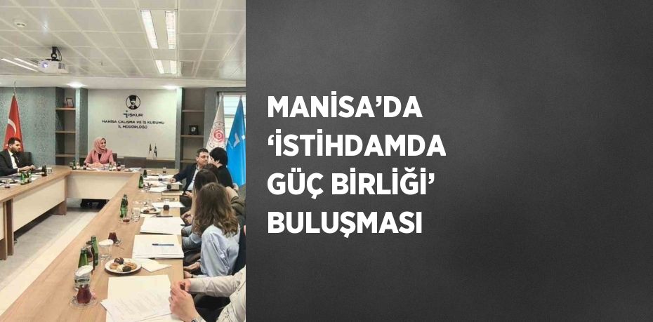 MANİSA’DA ‘İSTİHDAMDA GÜÇ BİRLİĞİ’ BULUŞMASI