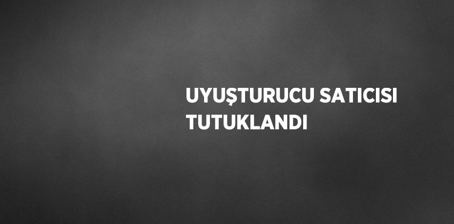 UYUŞTURUCU SATICISI TUTUKLANDI